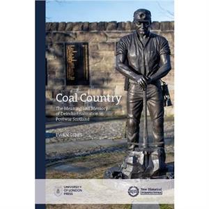 Coal Country The Meaning and Memory of Deindustrialization in Postwar Scotland by Ewan Gibbs