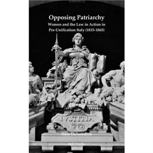 Opposing Patriarchy Women and the Law in Action in PreUnification Italy 18151865 by Sara Delmedico