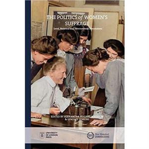 Politics of Womens Suffrage Local National and International Dimensions by Edited by Alexandra Hughes Johnson & Edited by Lyndsey Jenkins