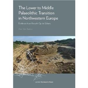 The Lower to Middle Palaeolithic Transition in Northwestern Europe by Ann van Baelen