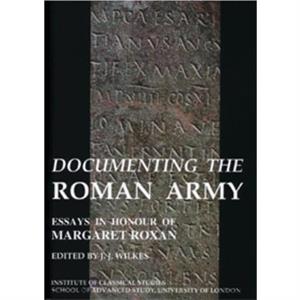 Documenting the Roman Army Essays in Honour of Margaret Roxan BICS Supplement 81 by J.J. Wilkes