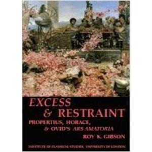 Excess and Restraint Propertius Horace and Ovids Ars Amatoria BICS Supplement 89 by Roy K. Gibson