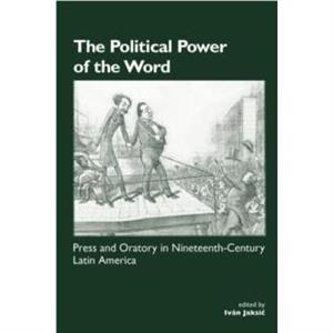 The Political Power of the Word Press and Oratory in NineteenthCentury Latin America by Ivan Jaksic