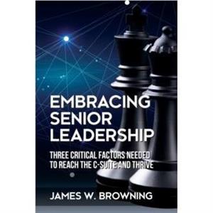 Embracing Senior Leadership by James W Browning