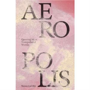 Aeropolis  Queering Air in Toxicpolluted Worlds by Nerea Calvillo