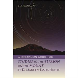 A Discussion Guide for Studies in the Sermon on the Mount by D. Martyn LloydJones by J D Flanagan