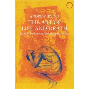 The Art of Life and Death  Radical Aesthetics and Ethnographic Practice by Andrew Irving