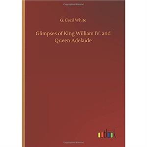 Glimpses of King William IV. and Queen Adelaide by G. Cecil White