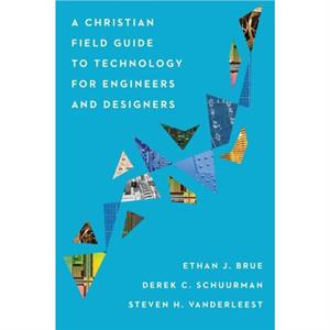 A Christian Field Guide to Technology for Engineers and Designers by Steven H. Vanderleest