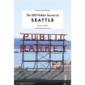 The 500 Hidden Secrets of Seattle by Allie Tripp