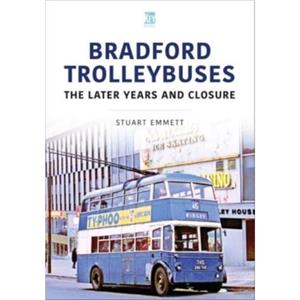 Bradford Trolleybuses The Later Years and Closure by Stuart Emmett