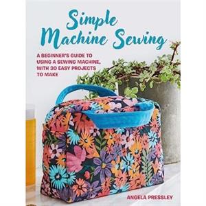 Simple Machine Sewing 30 stepbystep projects by Angela Pressley