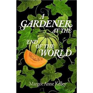 A Gardener at the End of the World by Margot Anne Kelley