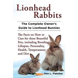 Lionhead Rabbits The Complete Owners Guide to Lionhead Bunnies The Facts on How to Care for these Beautiful Pets including Breeding Lifespan Personality Health Temperament and Diet by Ann L Fletcher