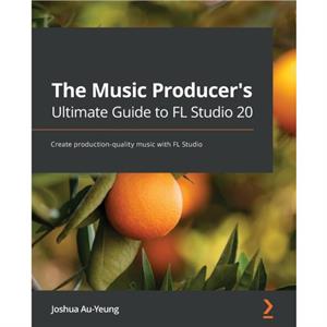 The Music Producers Ultimate Guide to FL Studio 20 by Joshua AuYeung