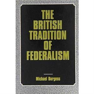 The British Tradition of Federalism by Michael Burgess