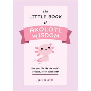 The Little Book Of Axolotl Wisdom by Jessica Allen