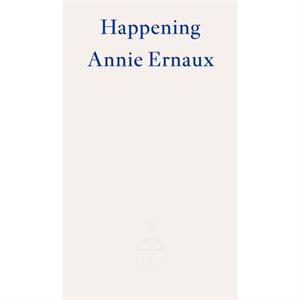 Happening  WINNER OF THE 2022 NOBEL PRIZE IN LITERATURE by Annie Ernaux