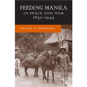 Feeding Manila in Peace and War 18501945 by Daniel F. Doeppers