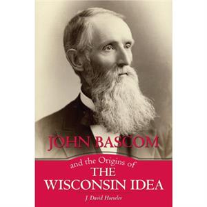 John Bascom and the Origins of the Wisconsin Idea by J. David Hoeveler