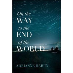 On the Way to the End of the World  A Novel by Adrianne Harun