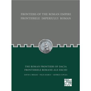 Frontiers of the Roman Empire The Roman Frontiers of Dacia by George Cupcea