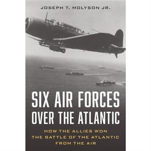 Six Air Forces Over the Atlantic by Molyson & Jr. RET & Col. Joseph T.