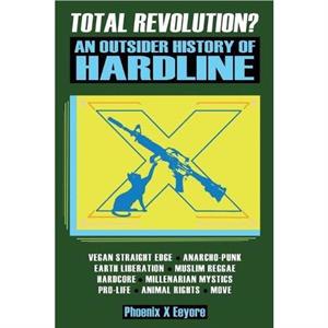 Total Revolution An Outsider History Of Hardline  From Vegan Straight Edge And Radical Animal Rights To Millenarian Mystical Muslims And Antifascist Fascism by Phoenix X Eeyore