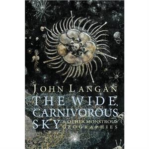 The Wide Carnivorous Sky and Other Monstrous Geographies by John Langan