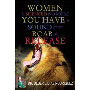 Women Be Silenced No More You Have A Sound and A Roar to Release by Dr. Deserie Diaz Rodriguez