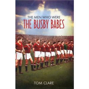 The Men Who Were The Busby Babes by Tom Clare