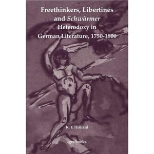 Freethinkers Libertines and Schwarmer Heterodoxy in German Literature 17501800 by K. F. Hilliard