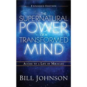 The Supernatural Power of the Transformed Mind Expanded Edition by Pastor Bill Johnson