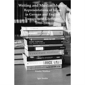 Writing and Muslim Identity Representations of Islam in German and English Transcultural Literature 19902006 by Frauke Matthes