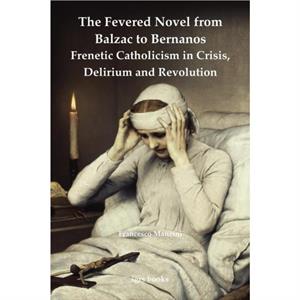 The Fevered Novel from Balzac to Bernanos Frenetic Catholicism in Crisis Delirium and Revolution by Francesco Manzini