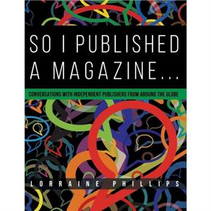 So I Published a Magazine Conversations with Independent Publishers from Around the Globe by Lorraine Phillips