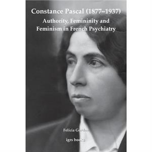 Constance Pascal 18771937 Authority Femininity and Feminism in French Psychiatry by Felicia Gordon