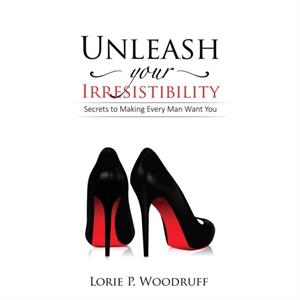 Unleash Your Irresistibility by Lorie P Woodruff