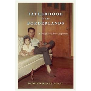 Fatherhood in the Borderlands by Domino Renee Perez