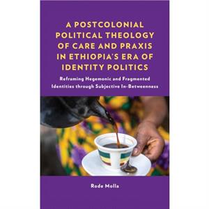 A Postcolonial Political Theology of Care and Praxis in Ethiopias Era of Identity Politics by Rode Molla