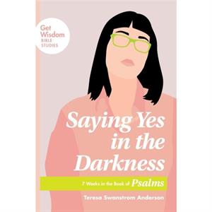 Saying Yes in the Darkness by Teresa Swanstrom Anderson