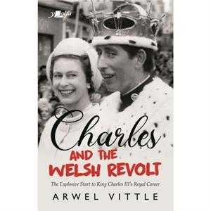 Charles and the Welsh Revolt  The explosive start to King Charles IIIs royal career by Arwel Vittle