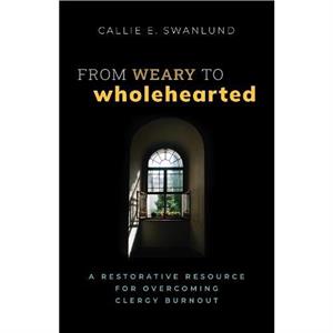 From Weary to Wholehearted by Callie E. Swanlund