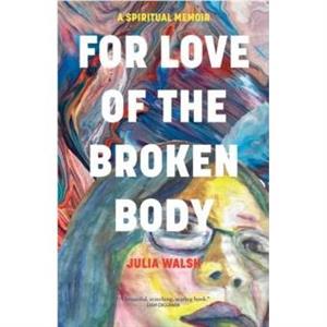 For Love of the Broken Body by Julia Walsh