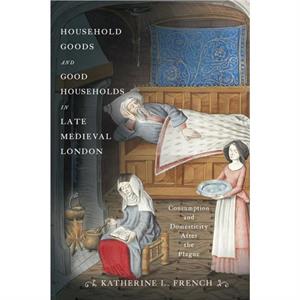 Household Goods and Good Households in Late Medieval London by Katherine L. French