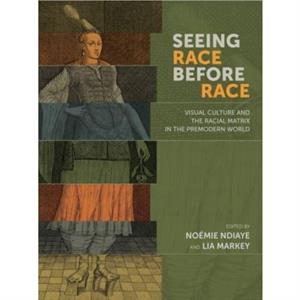 Seeing Race Before Race  Visual Culture and the Racial Matrix in the Premodern World by Lia Markey