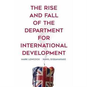 The Rise and Fall of the Department for International Development by Ranil Dissanayake