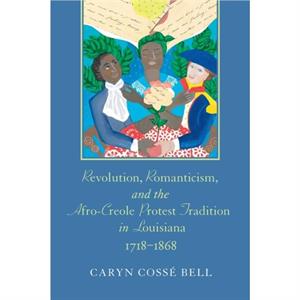 Revolution Romanticism and the AfroCreole Protest Tradition in Louisiana 17181868 by Caryn Cosse Bell