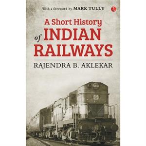 A Short History of Indian Railways by Rajendra Aklekar