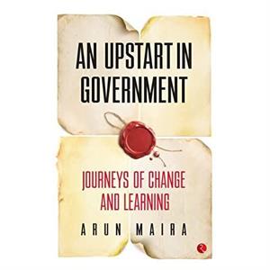 UPSTART IN GOVERNMENT by Arun Maira